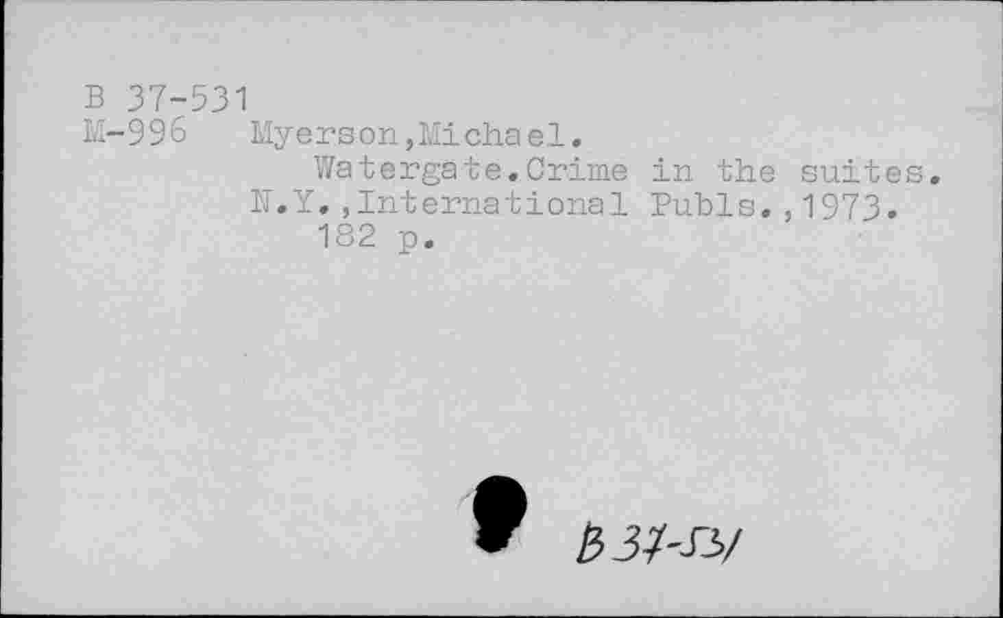 ﻿B 37-531
M-99& Myerson,Micha el.
Watergate.Crime in the suites.
N.Y.,International Pubis.,1973.
182 p.
